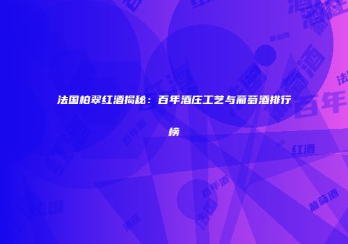 法国柏翠红酒揭秘：百年酒庄工艺与葡萄酒排行榜