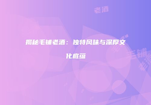 揭秘毛铺老酒：独特风味与深厚文化底蕴