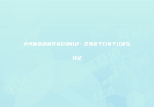 长城葡萄酒档次与价格解析：霞多丽干白与干红酒款详述
