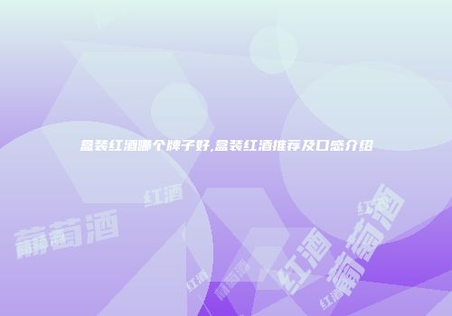 盒装红酒哪个牌子好,盒装红酒推荐及口感介绍