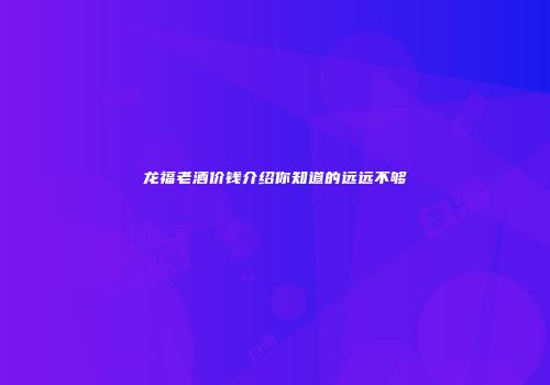 龙福老酒价钱介绍你知道的远远不够