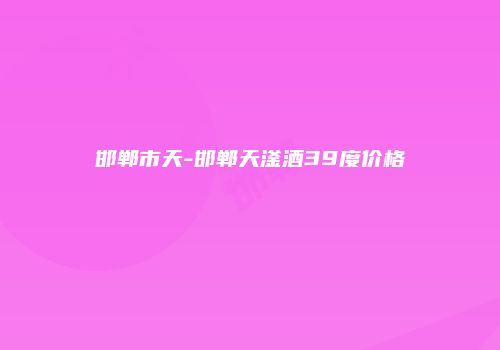邯郸市天-邯郸天滏酒39度价格