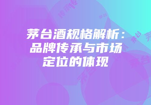 茅台酒规格解析：品牌传承与市场定位的体现