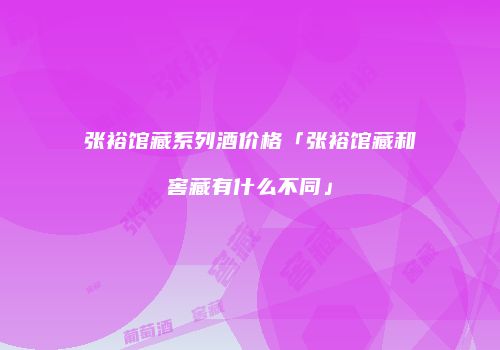 张裕馆藏系列酒价格「张裕馆藏和窖藏有什么不同」