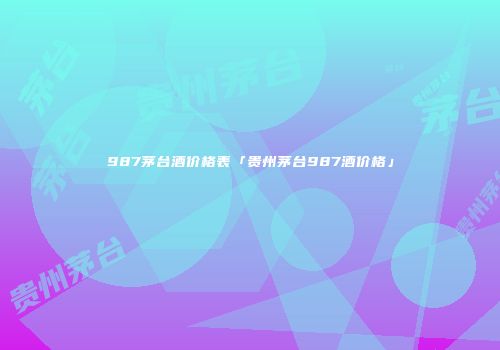 987茅台酒价格表「贵州茅台987酒价格」
