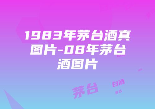 1983年茅台酒真图片-08年茅台酒图片