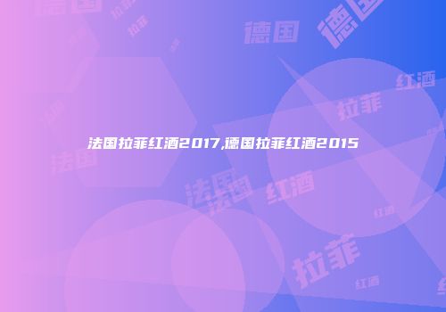 法国拉菲红酒2017,德国拉菲红酒2015