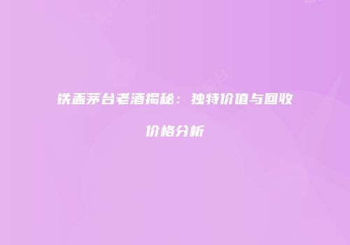 铁盖茅台老酒揭秘：独特价值与回收价格分析