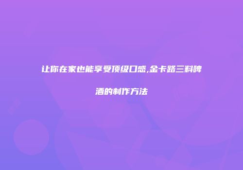 让你在家也能享受顶级口感,金卡路三料啤酒的制作方法