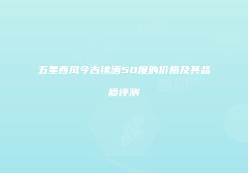 五星西凤今古缘酒50度的价格及其品质评测