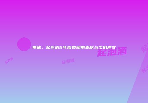 揭秘：起泡酒5年保质期的奥秘与饮用建议