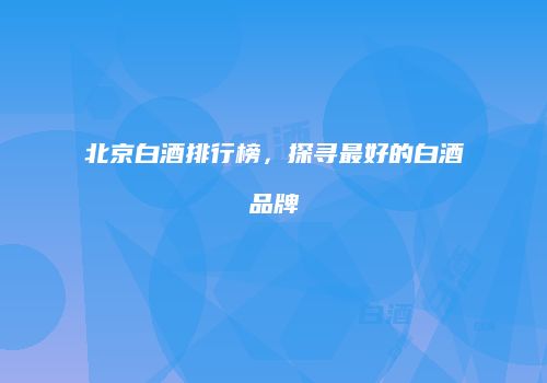 北京白酒排行榜，探寻最好的白酒品牌