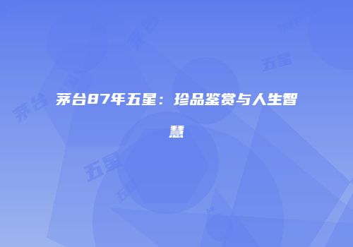 茅台87年五星：珍品鉴赏与人生智慧