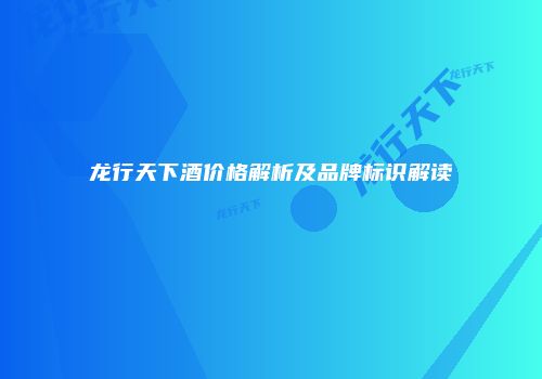 龙行天下酒价格解析及品牌标识解读