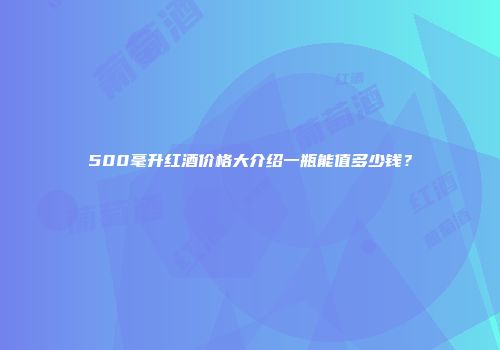 500毫升红酒价格大介绍一瓶能值多少钱？