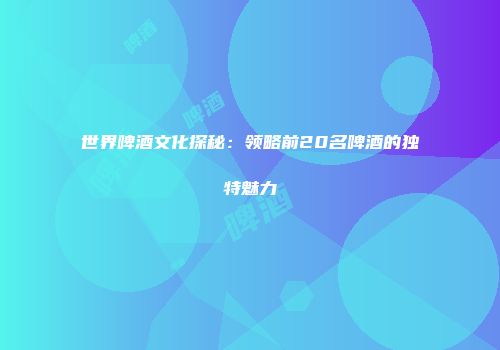 世界啤酒文化探秘：领略前20名啤酒的独特魅力
