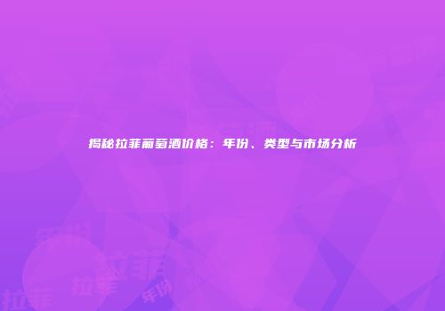 揭秘拉菲葡萄酒价格：年份、类型与市场分析
