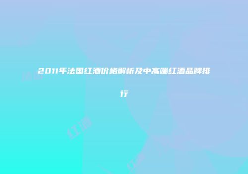 2011年法国红酒价格解析及中高端红酒品牌排行