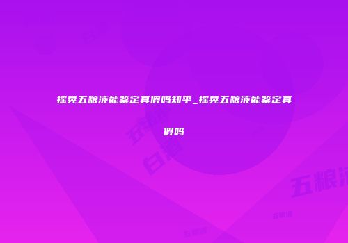 摇晃五粮液能鉴定真假吗知乎_摇晃五粮液能鉴定真假吗
