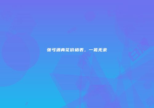 张弓酒青花价格表，一览无余