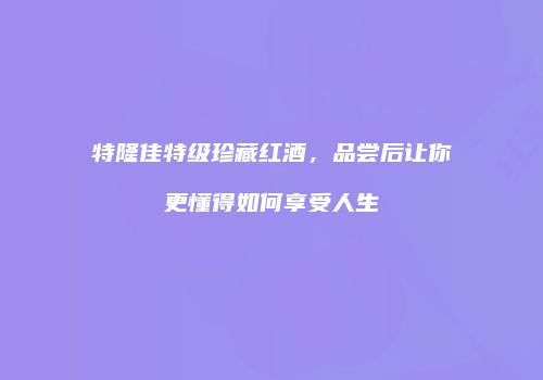 特隆佳特级珍藏红酒，品尝后让你更懂得如何享受人生