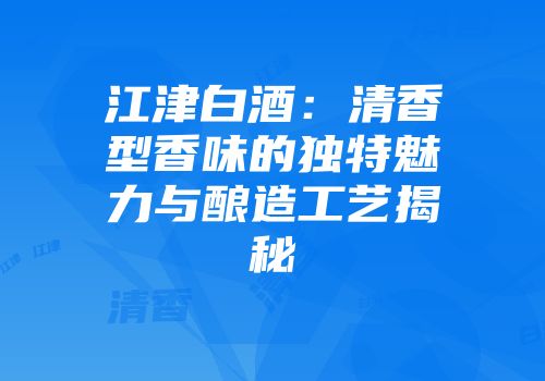 江津白酒：清香型香味的独特魅力与酿造工艺揭秘