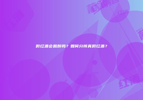 假红酒会喝醉吗？如何分辨真假红酒？