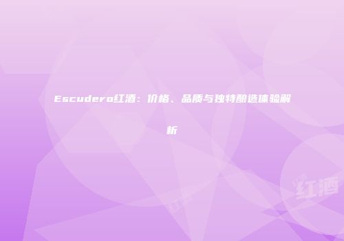 Escudero红酒：价格、品质与独特酿造体验解析