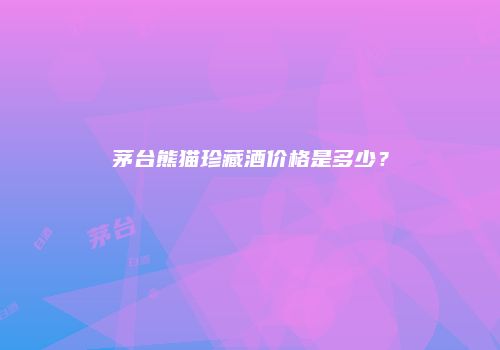 茅台熊猫珍藏酒价格是多少？