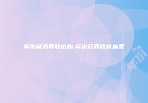 年份名酒回收价格,年份酒回收价格表