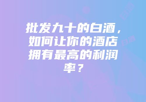 批发九十的白酒，如何让你的酒店拥有最高的利润率？