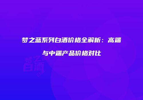 梦之蓝系列白酒价格全解析：高端与中端产品价格对比
