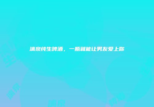 漓泉纯生啤酒，一瓶就能让男友爱上你