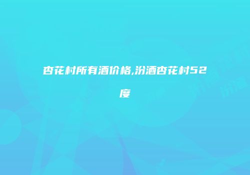 杏花村所有酒价格,汾酒杏花村52度