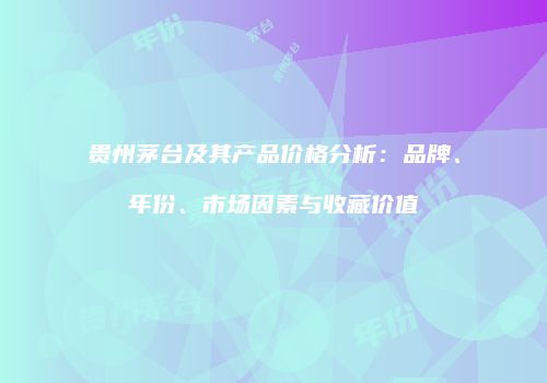 贵州茅台及其产品价格分析：品牌、年份、市场因素与收藏价值