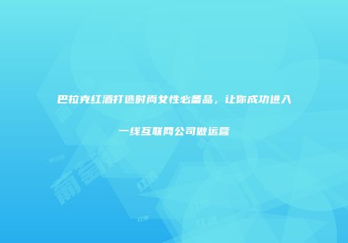 巴拉克红酒打造时尚女性必备品，让你成功进入一线互联网公司做运营