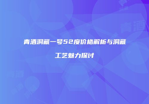 青酒洞藏一号52度价格解析与洞藏工艺魅力探讨