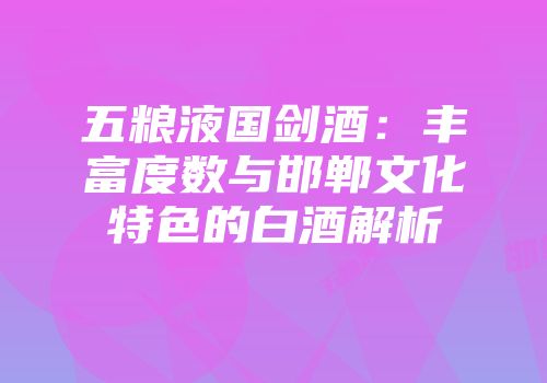 五粮液国剑酒：丰富度数与邯郸文化特色的白酒解析