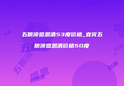 五粮液感恩酒53度价格_宜宾五粮液感恩酒价格5O度