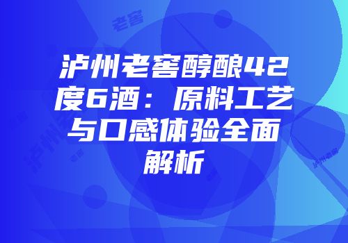 泸州老窖醇酿42度6酒：原料工艺与口感体验全面解析