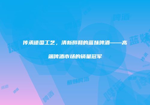 传承德国工艺，清新醇和的蓝妹啤酒——高端啤酒市场的销量冠军