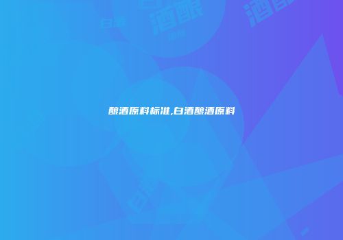 酿酒原料标准,白酒酿酒原料