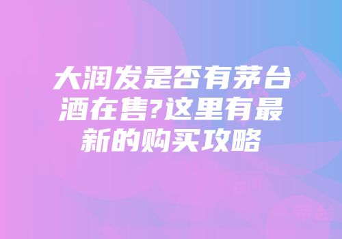 大润发是否有茅台酒在售?这里有最新的购买攻略