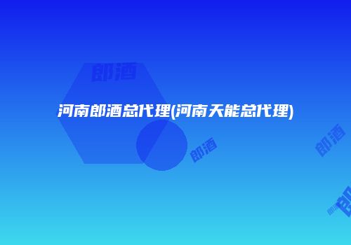 河南郎酒总代理(河南天能总代理)