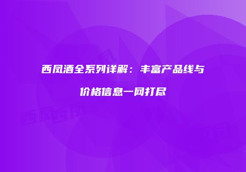 西凤酒全系列详解：丰富产品线与价格信息一网打尽