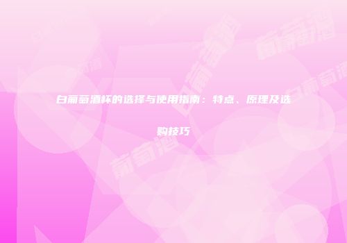 白葡萄酒杯的选择与使用指南：特点、原理及选购技巧