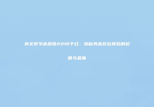 外交使节赤霞珠2010干红：揭秘其高价位背后的价值与品味