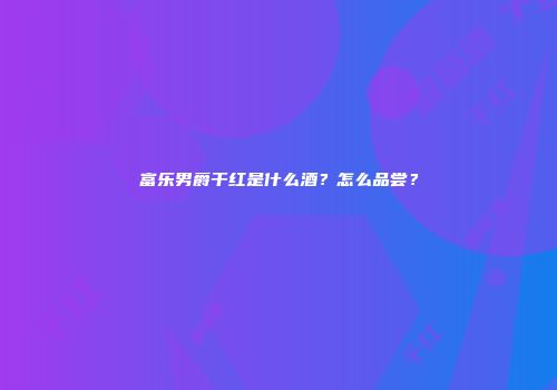 富乐男爵干红是什么酒？怎么品尝？