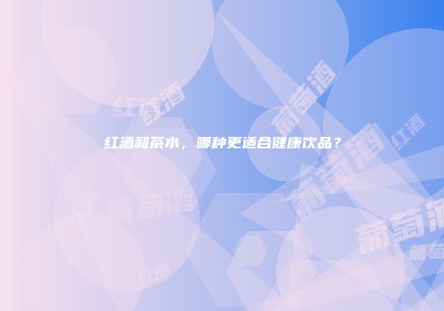 红酒和茶水，哪种更适合健康饮品？