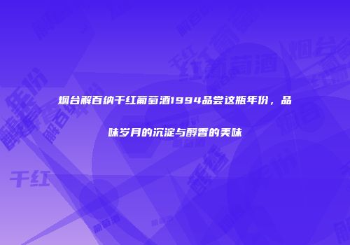 烟台解百纳干红葡萄酒1994品尝这瓶年份，品味岁月的沉淀与醇香的美味